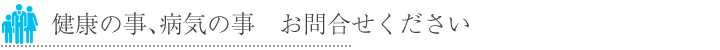 健康の事、病気の事　お問合せください